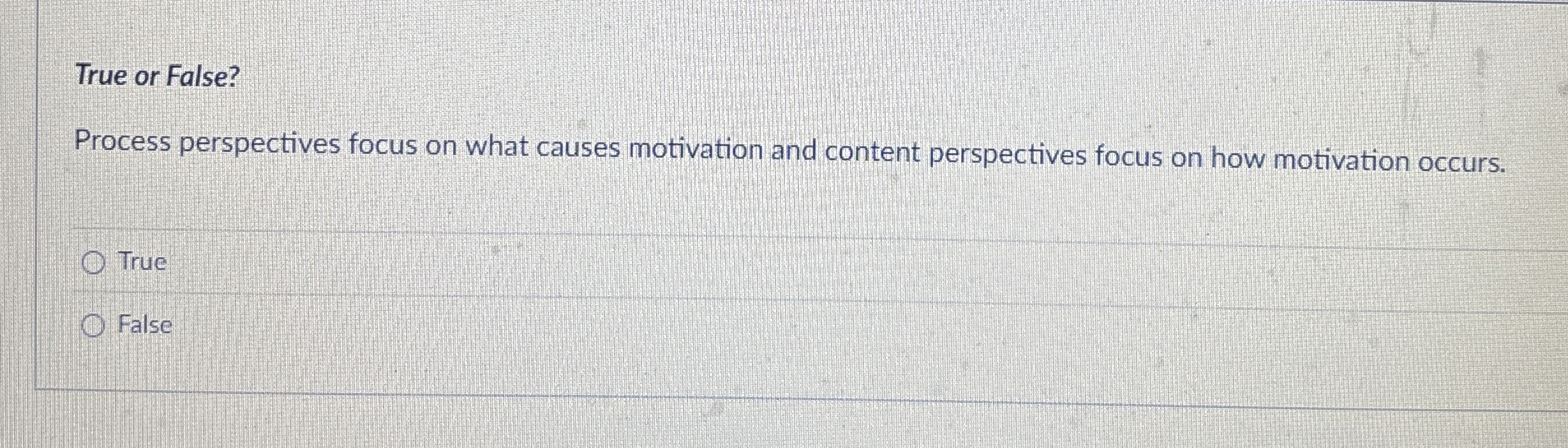  True or False? Process perspectives focus on what causes motivation and