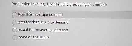  Production leveling is continually producing an amount: less thn average demand