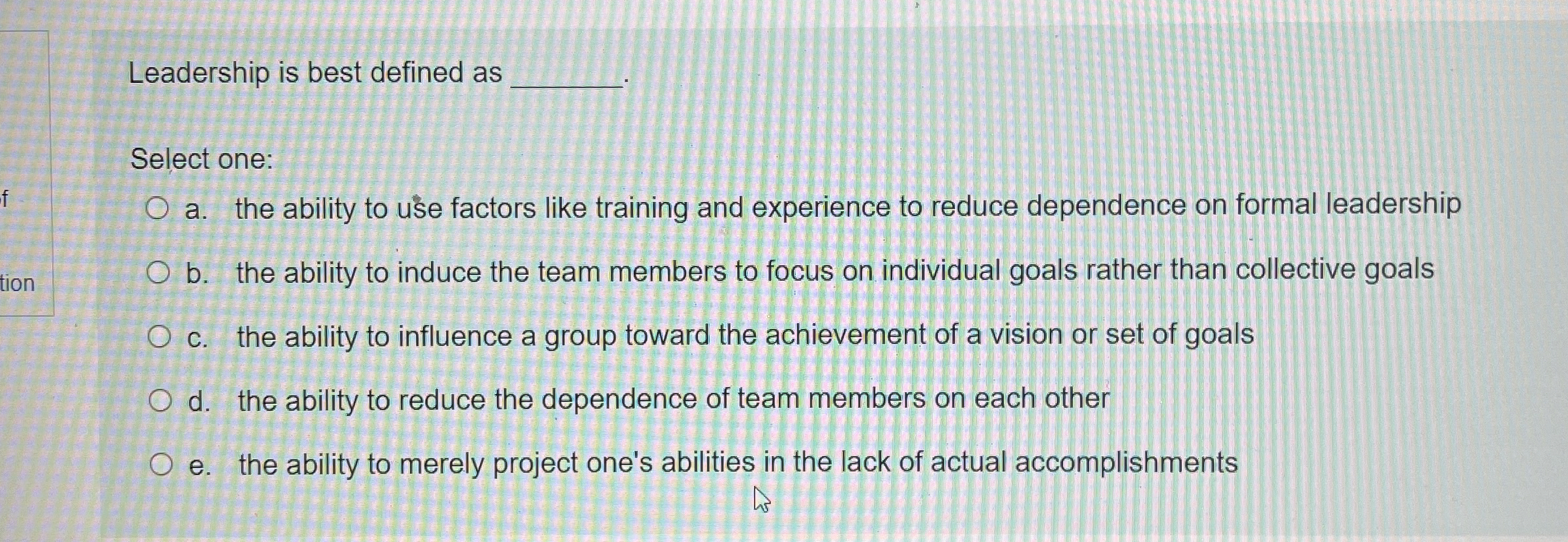  Leadership is best defined as Select one: a. the ability to
