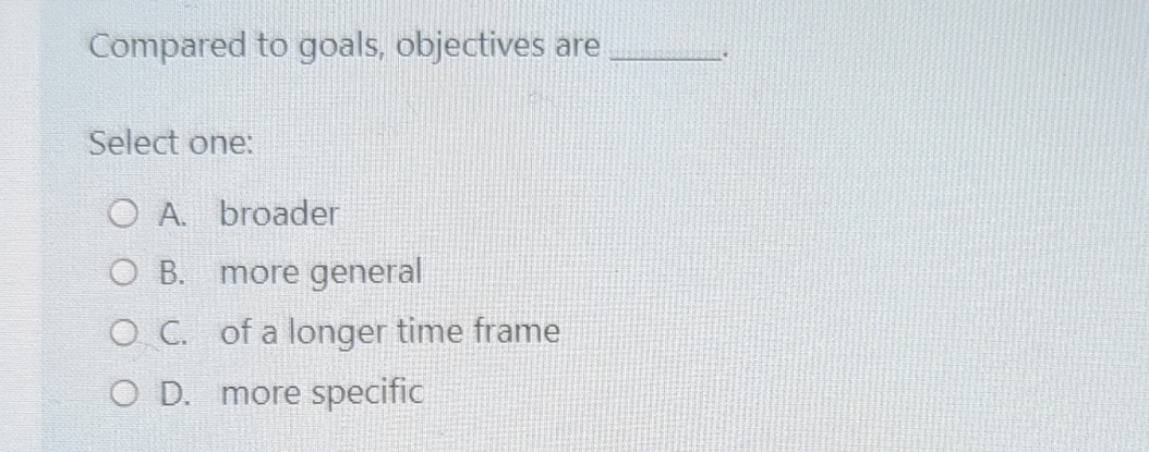  Compared to goals, objectives are Select one: A. broader B. more