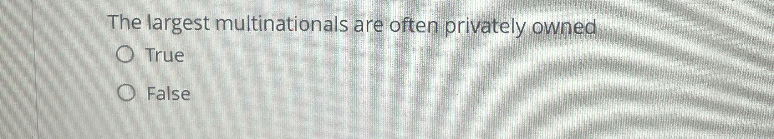  The largest multinationals are often privately owned True False 