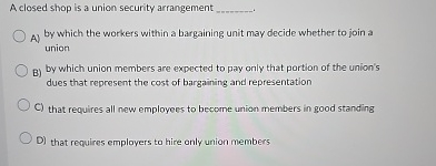  A closed shop is a union security arrangement A) by which
