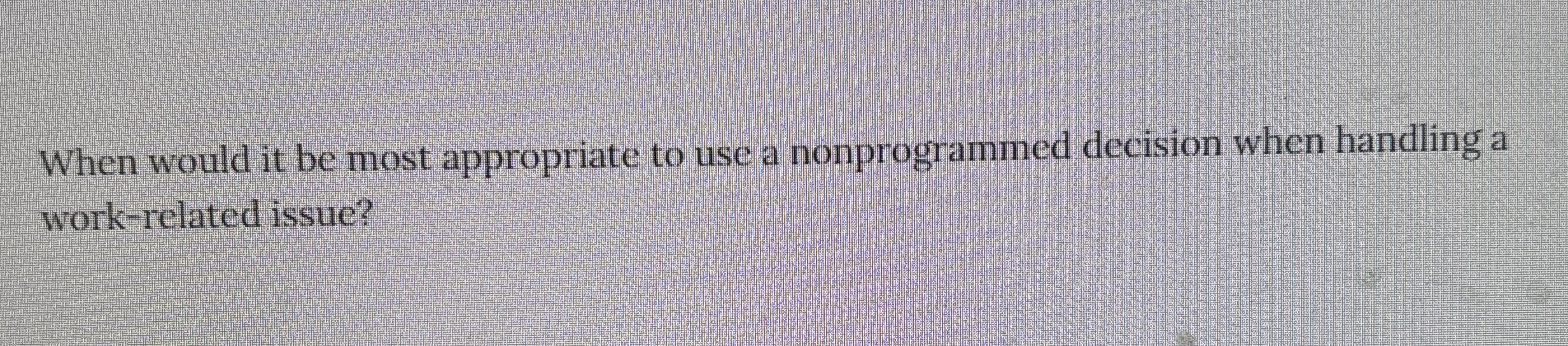  When would it be most appropriate to use a nonprogrammed decision
