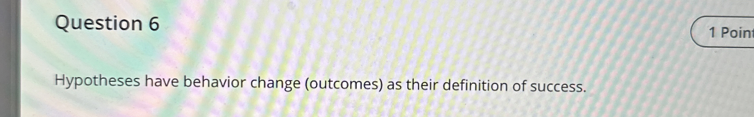  Question 6 Hypotheses have behavior change (outcomes) as their definition of