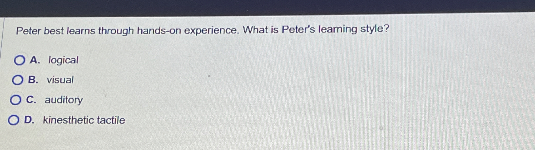  Peter best learns through hands-on experience. What is Peter's learning style?