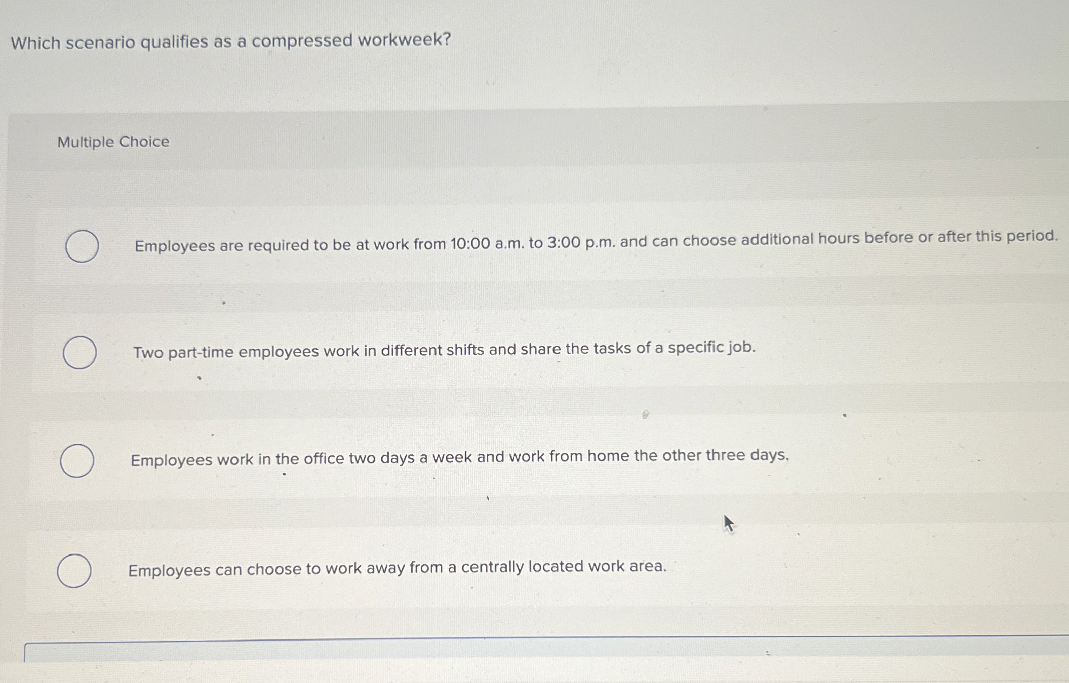  Which scenario qualifies as a compressed workweek? Multiple Choice Employees are