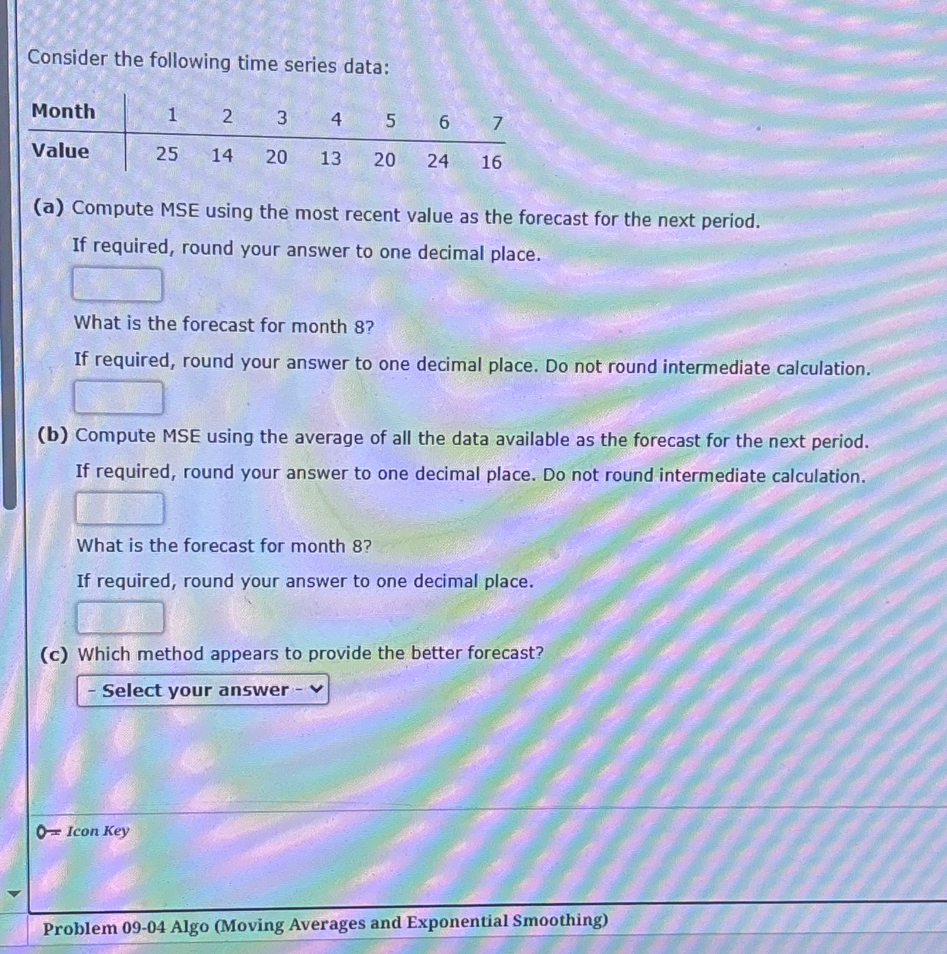  Consider the following time series data: \table[[Month,1,2,3,4,5,6,7],[Value,25,14,20,13,20,24,16]] (a) Compute MSE using
