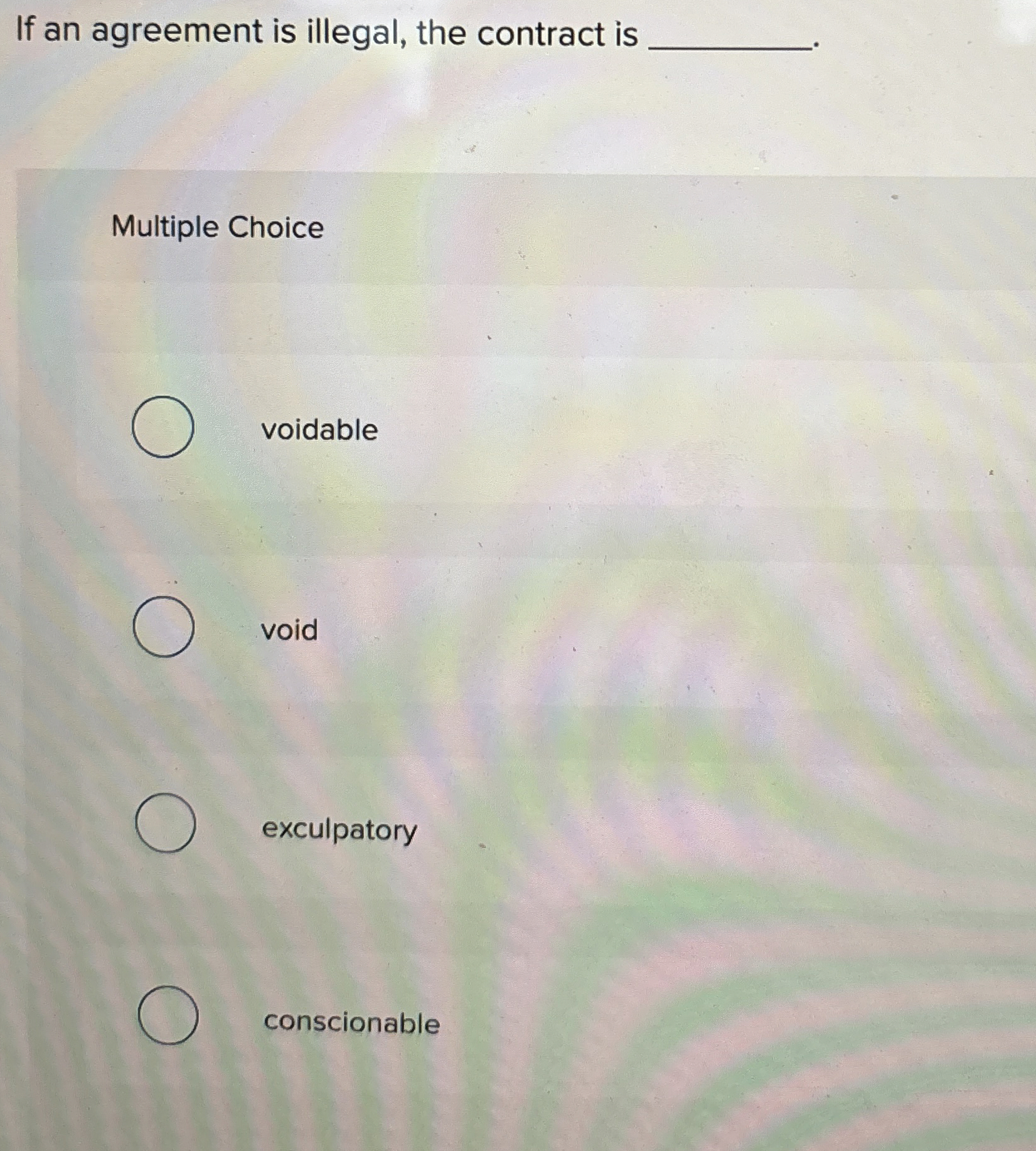  If an agreement is illegal, the contract is Multiple Choice voidable