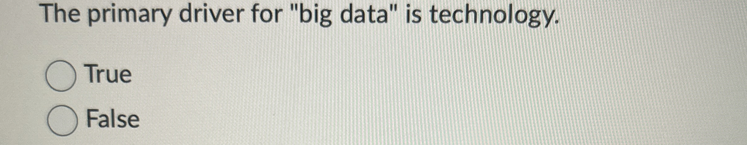  The primary driver for "big data" is technology. True False 