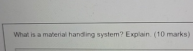  What is a material handling system? Explain. (10 marks) 