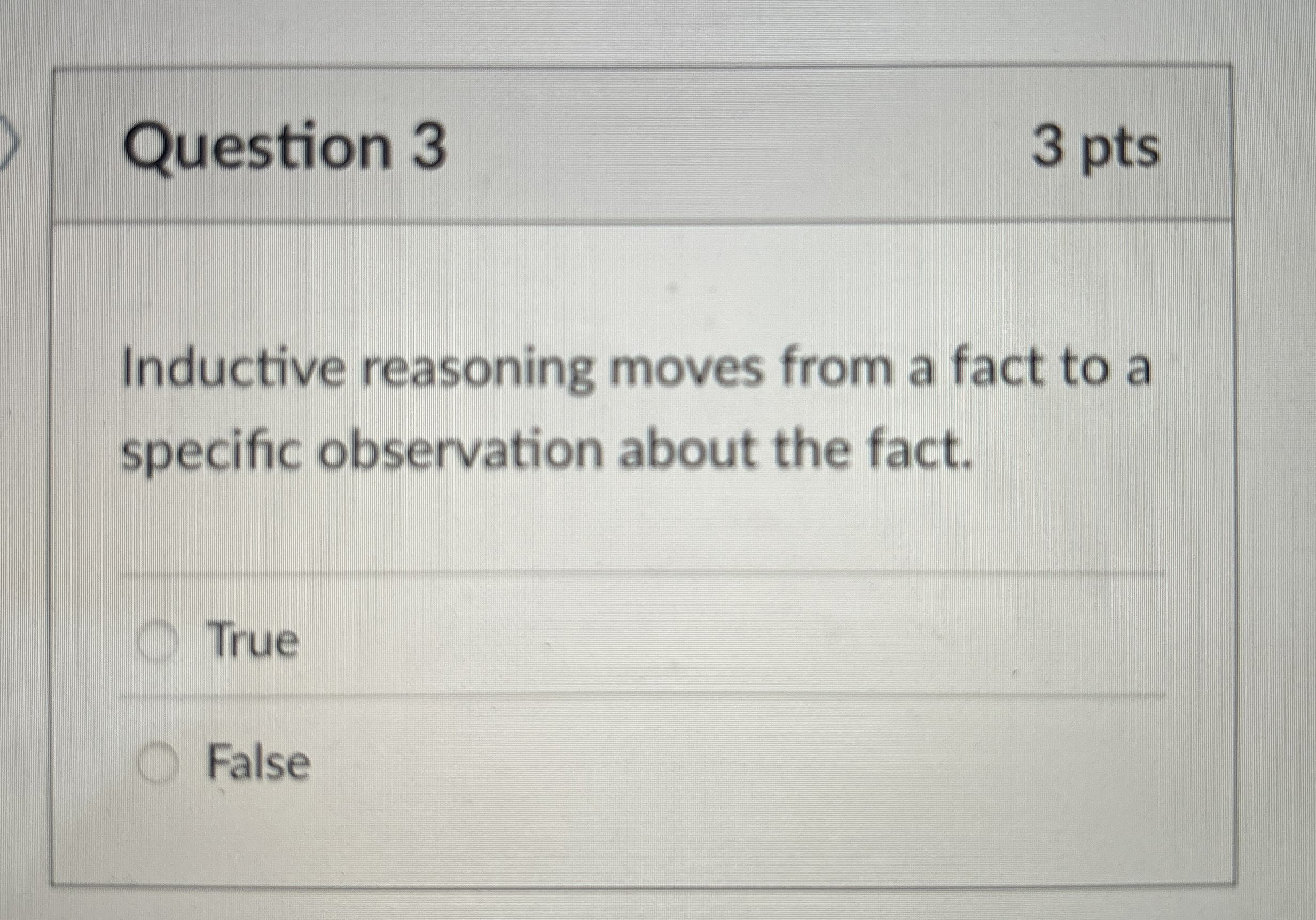  Question 3 3 pts Inductive reasoning moves from a fact to