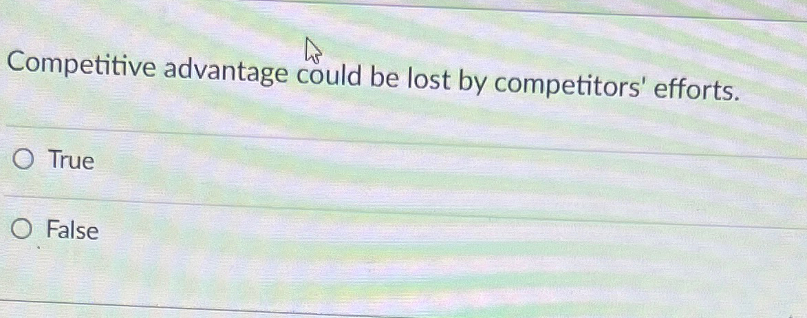  Competitive advantage could be lost by competitors' efforts. True False 