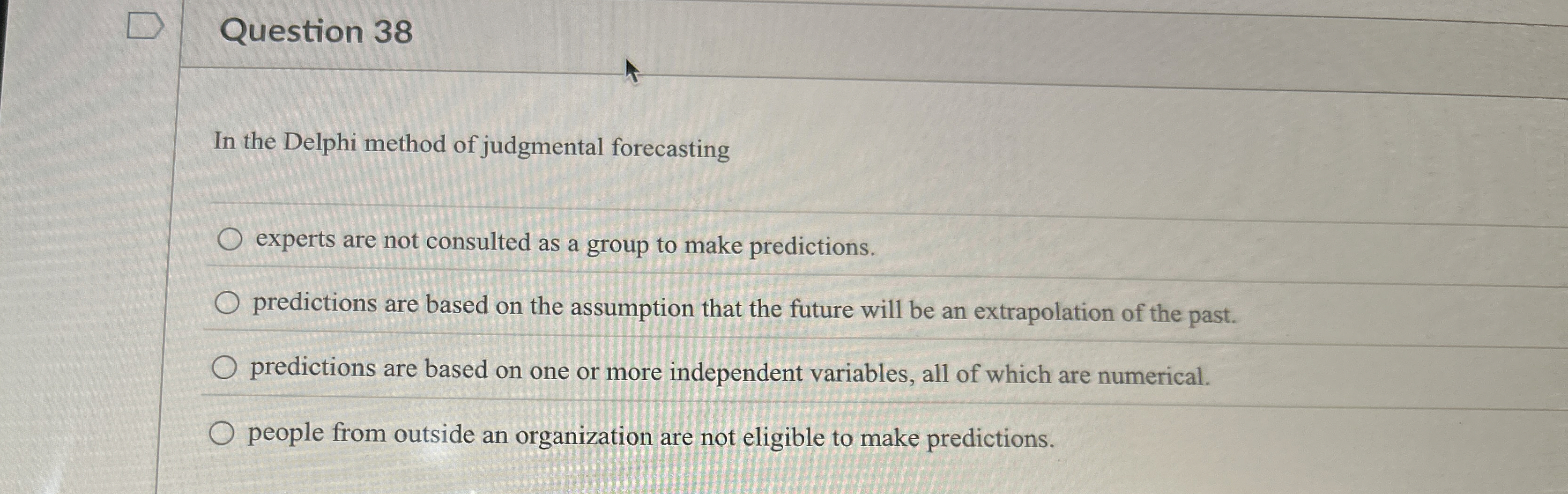  Question 38 In the Delphi method of judgmental forecasting experts are
