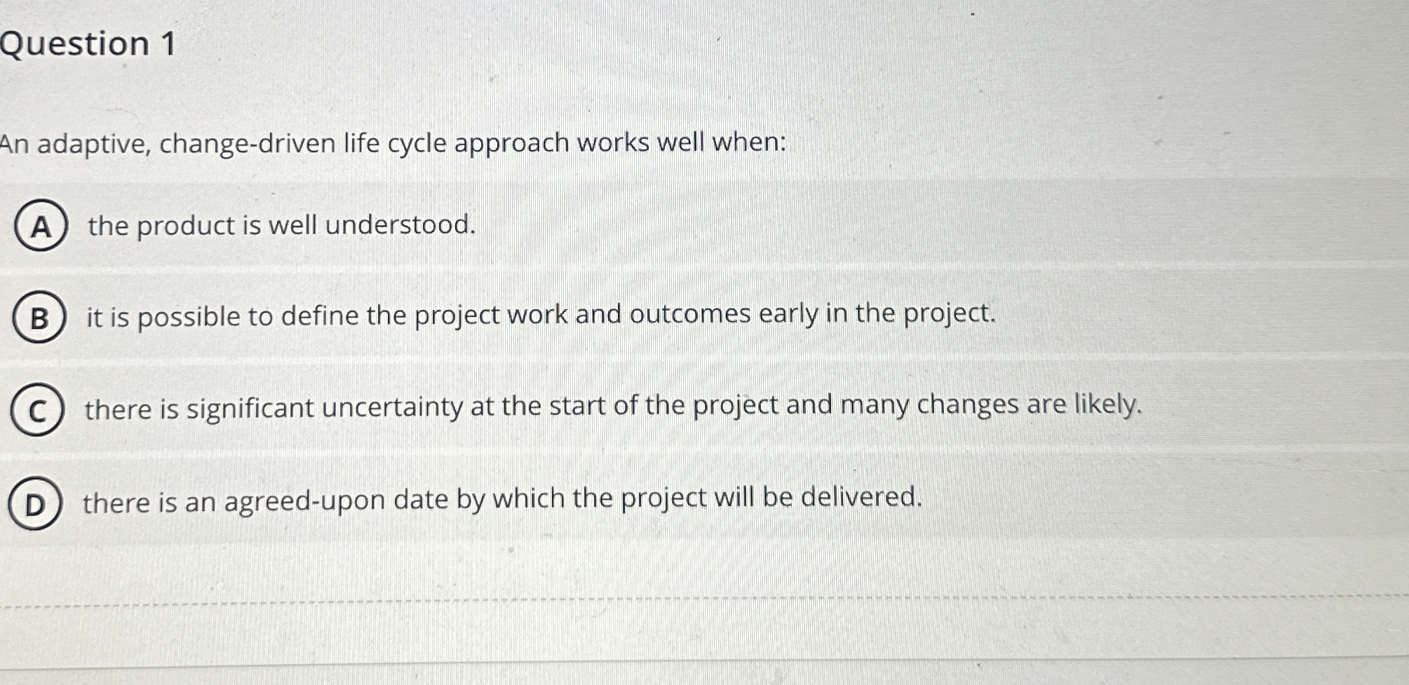  Question 1 An adaptive, change-driven life cycle approach works well when: