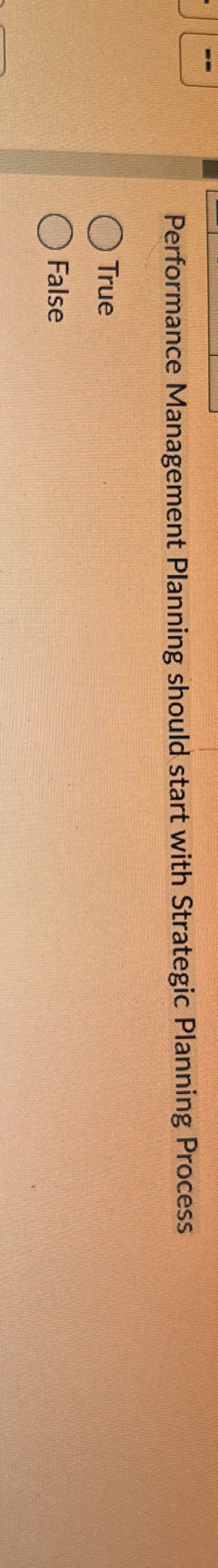  Performance Management Planning should start with Strategic Planning Process True False