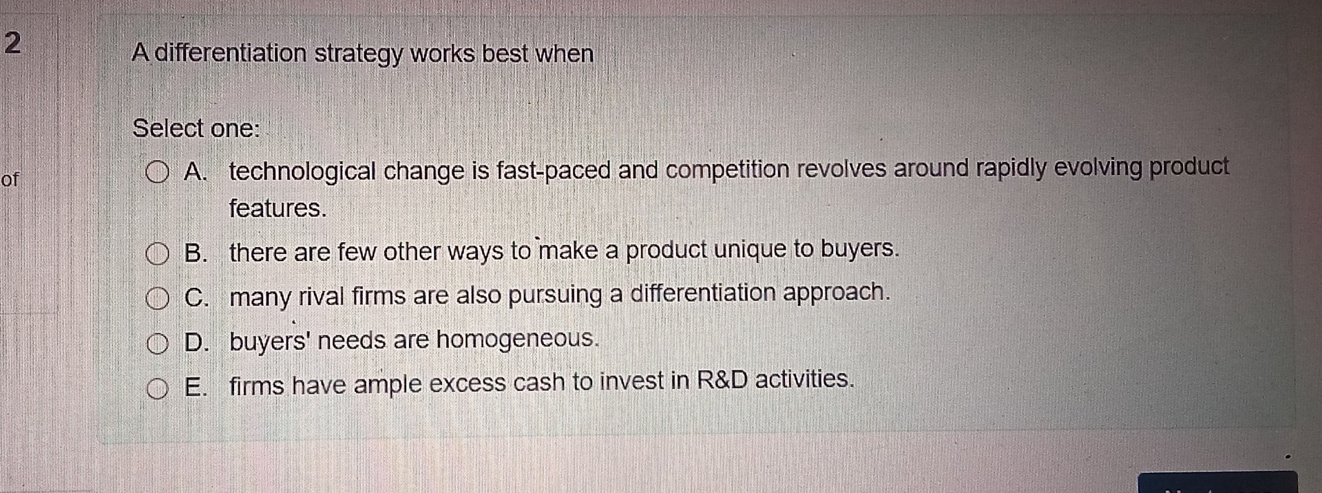  2 A differentiation strategy works best when Select one: A. technological