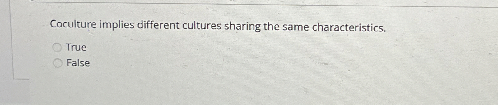  Coculture implies different cultures sharing the same characteristics. True False 