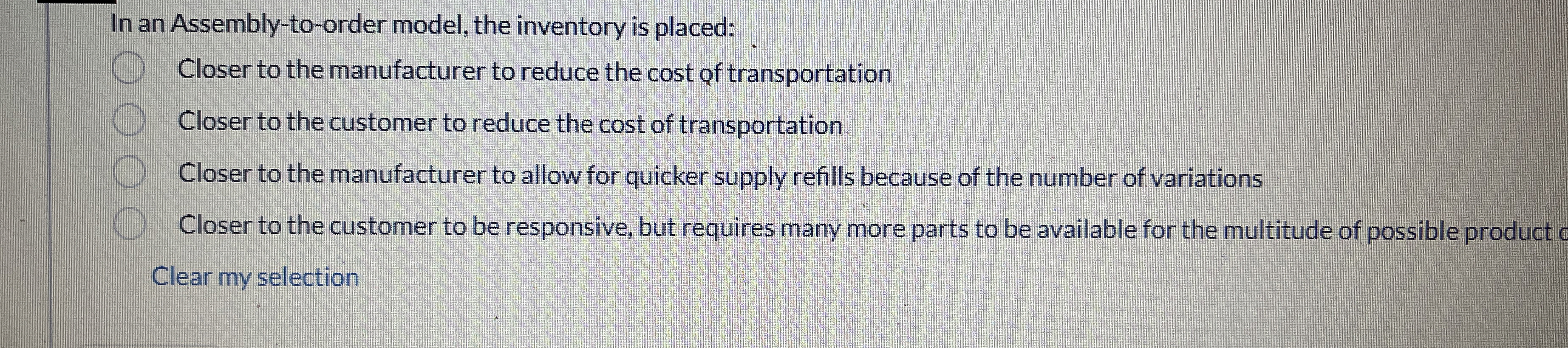  In an Assembly-to-order model, the inventory is placed: Closer to the