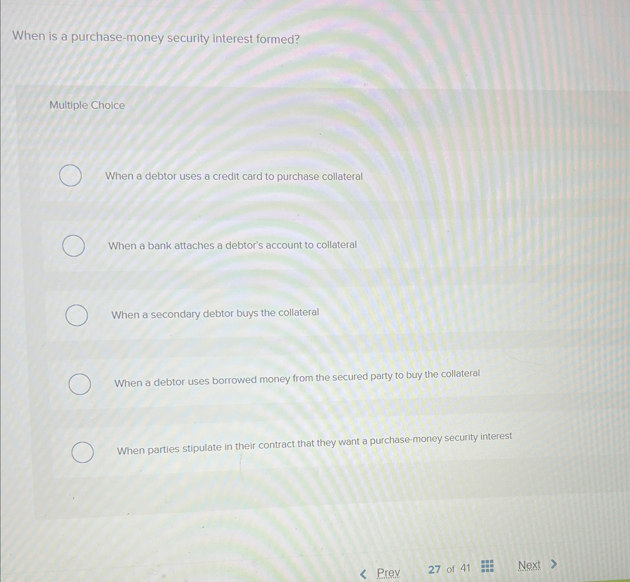 When is a purchase-money security interest formed? Multiple Choice When a