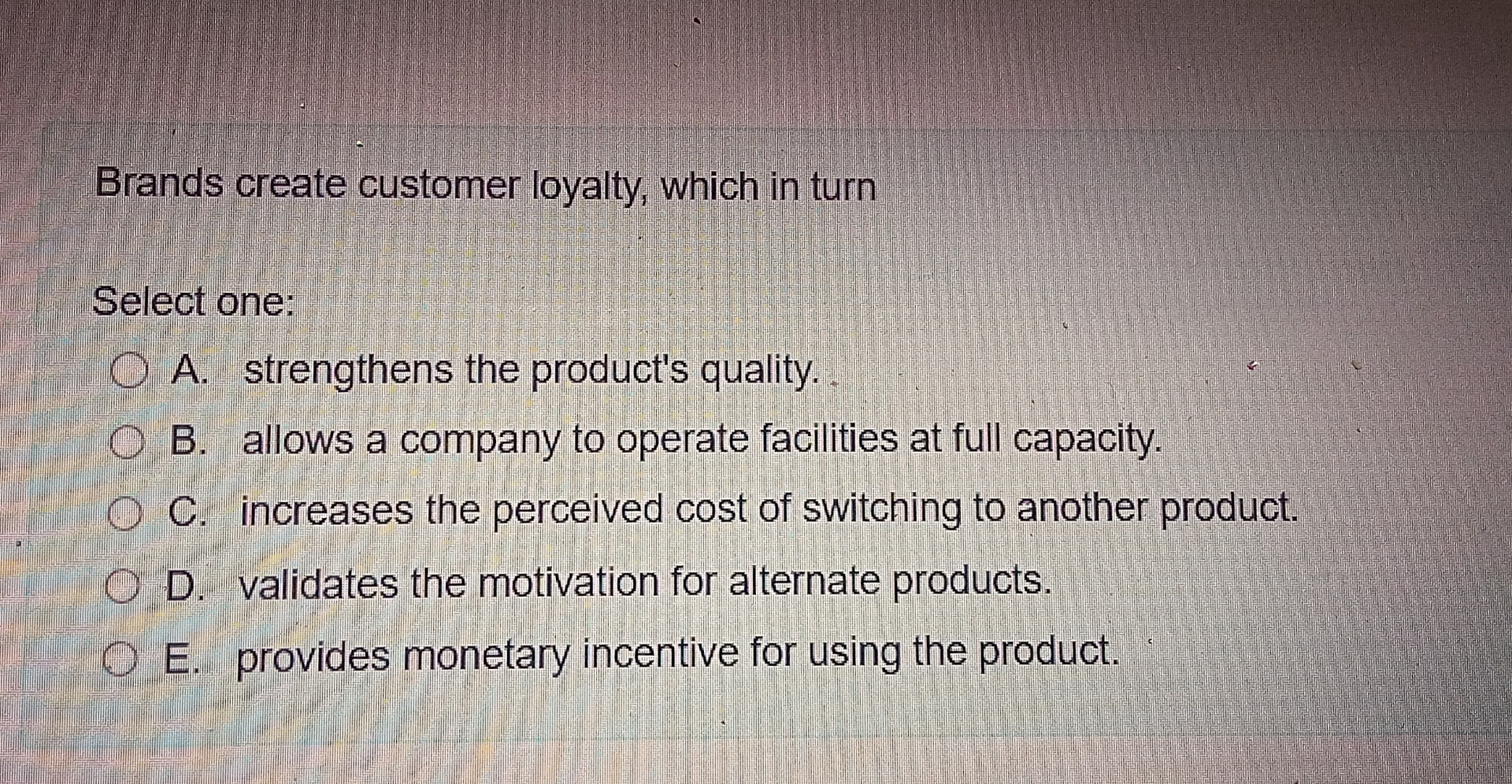  Brands create customer loyalty, which in turn Select one: A. strengthens