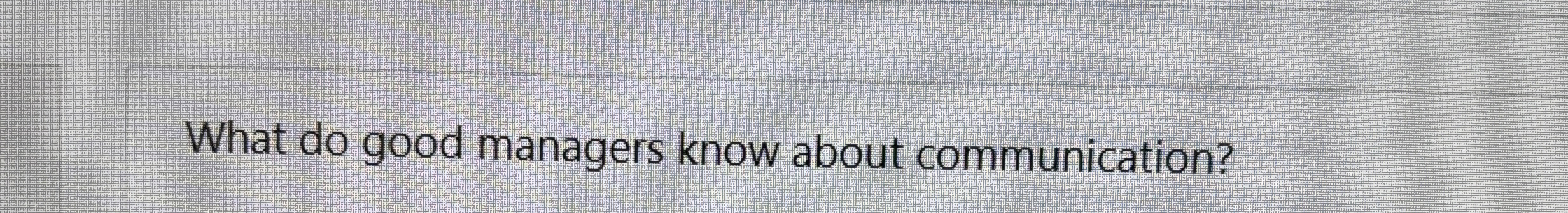  Wh What do good managers know about communication?at do good managers
