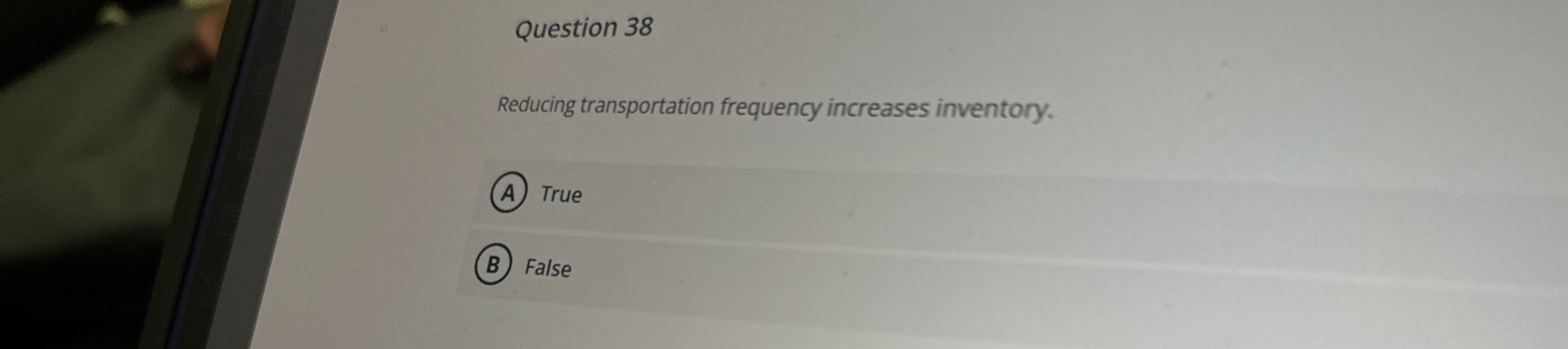  Question 38 Reducing transportation frequency increases inventory. True False 