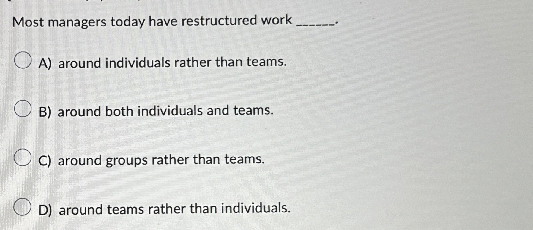  Most managers today have restructured work A) around individuals rather than