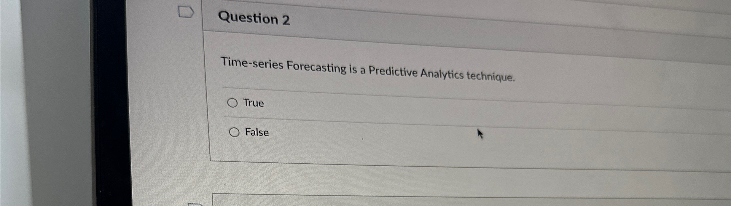  Question 2 Time-series Forecasting is a Predictive Analytics technique. True False