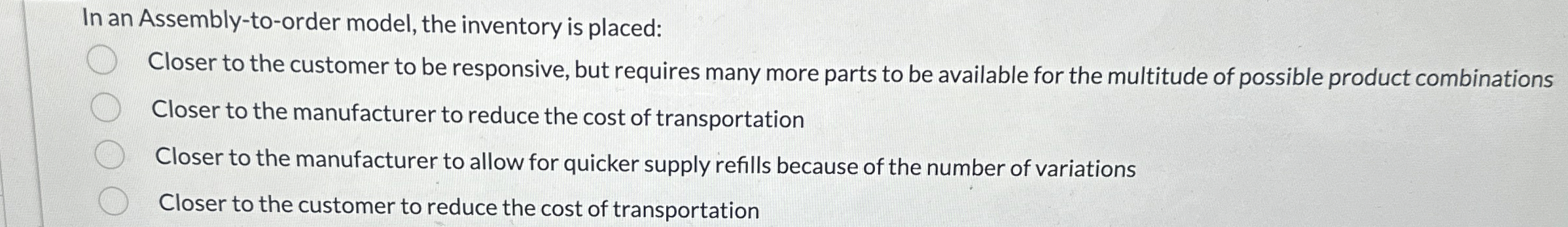  In an Assembly-to-order model, the inventory is placed: Closer to the