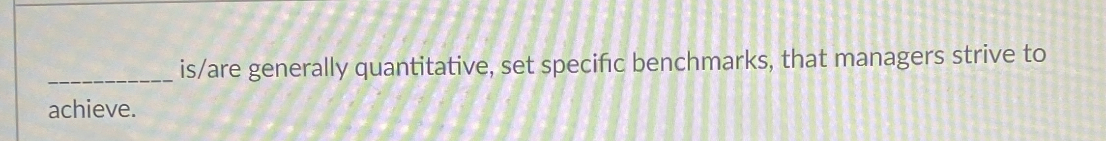  is/are generally quantitative, set specific benchmarks, that managers strive to achieve.
