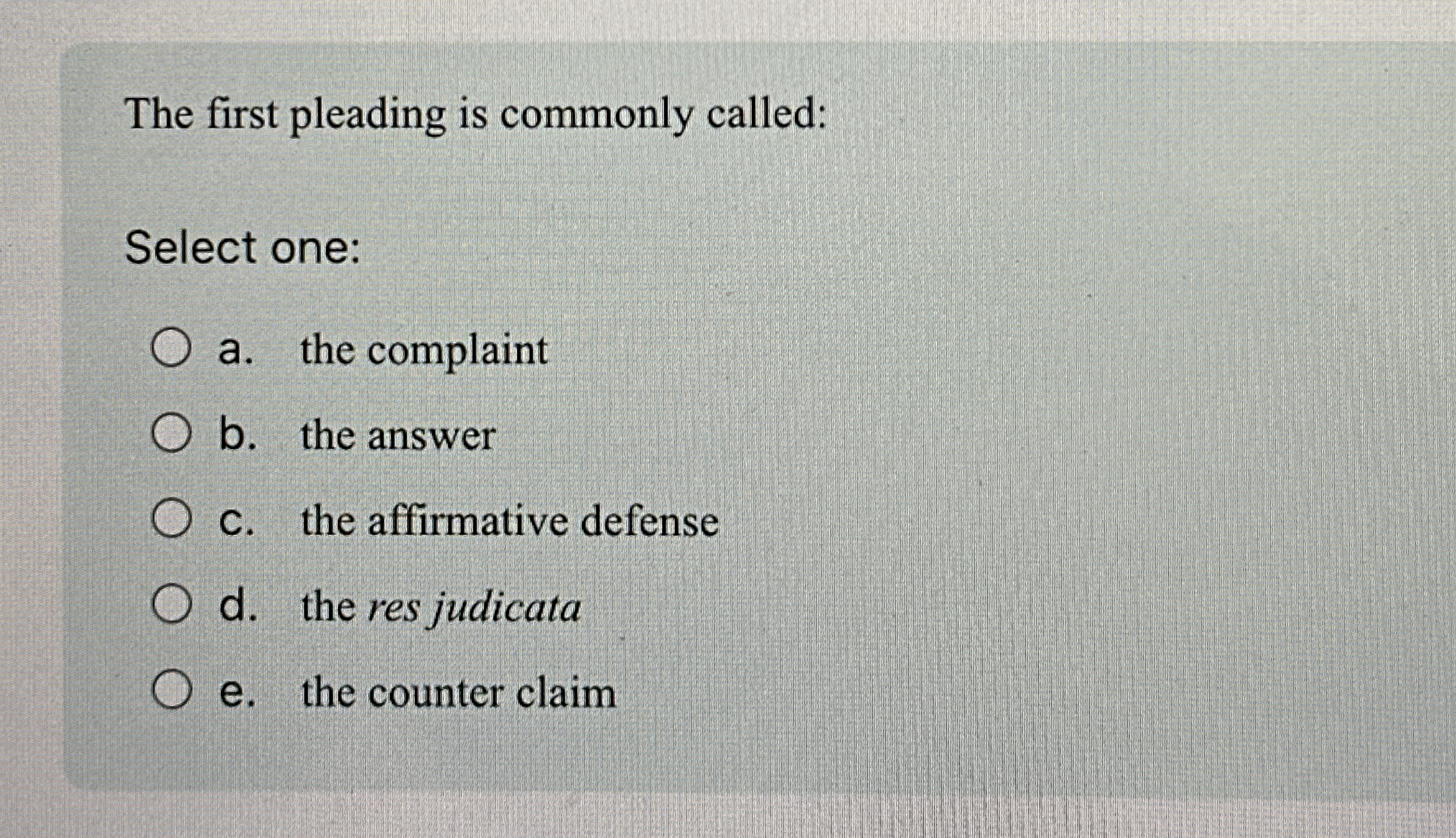  The first pleading is commonly called: Select one: a. the complaint