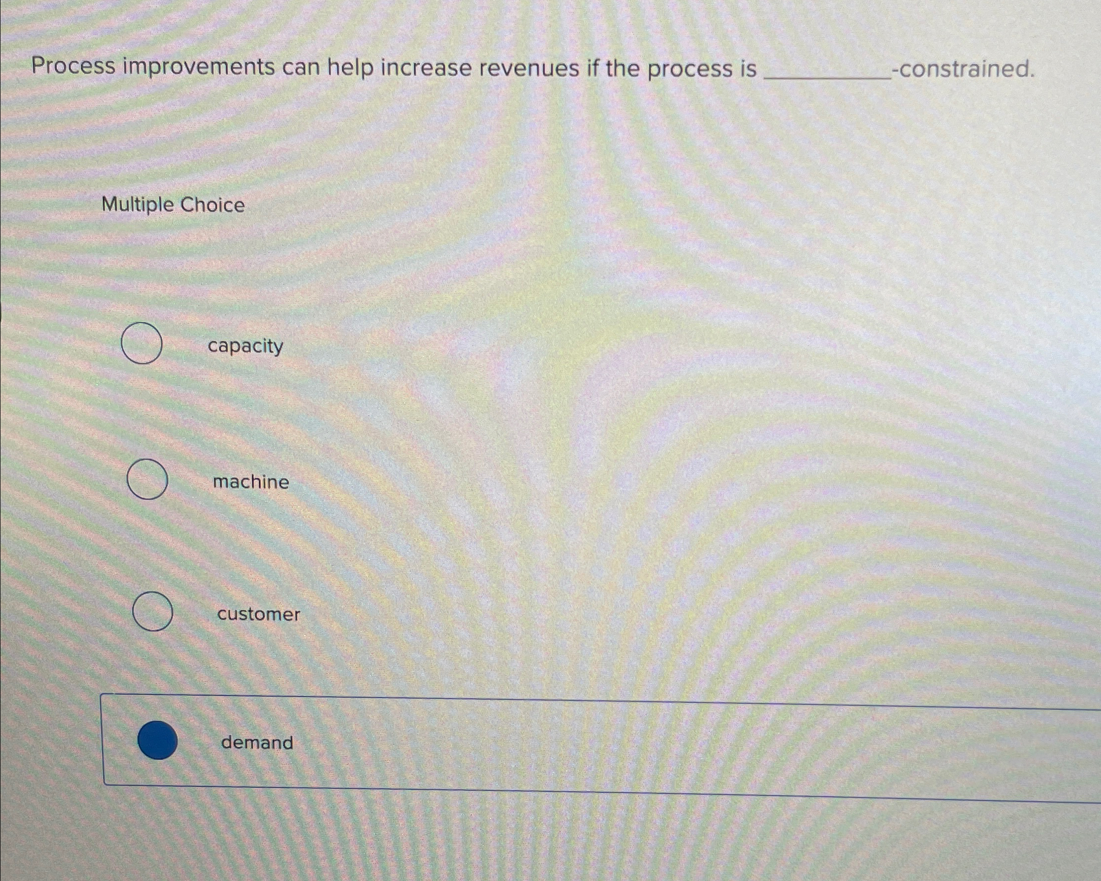  Process improvements can help increase revenues if the process is -constrained.