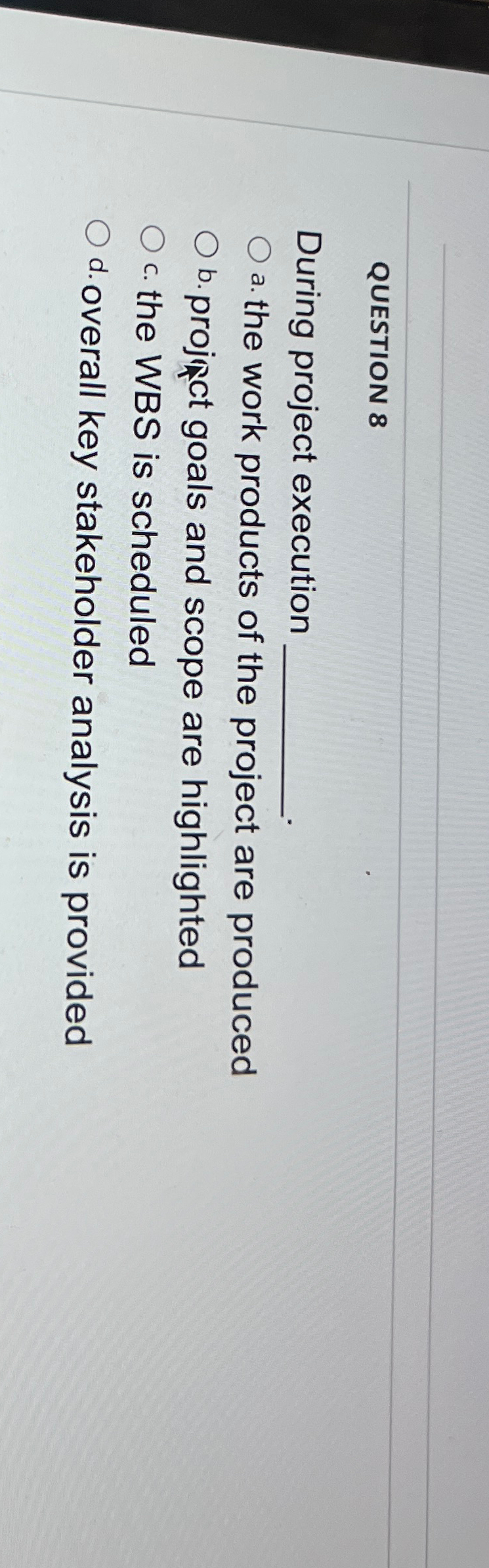  QUESTION 8 During project execution a. the work products of the