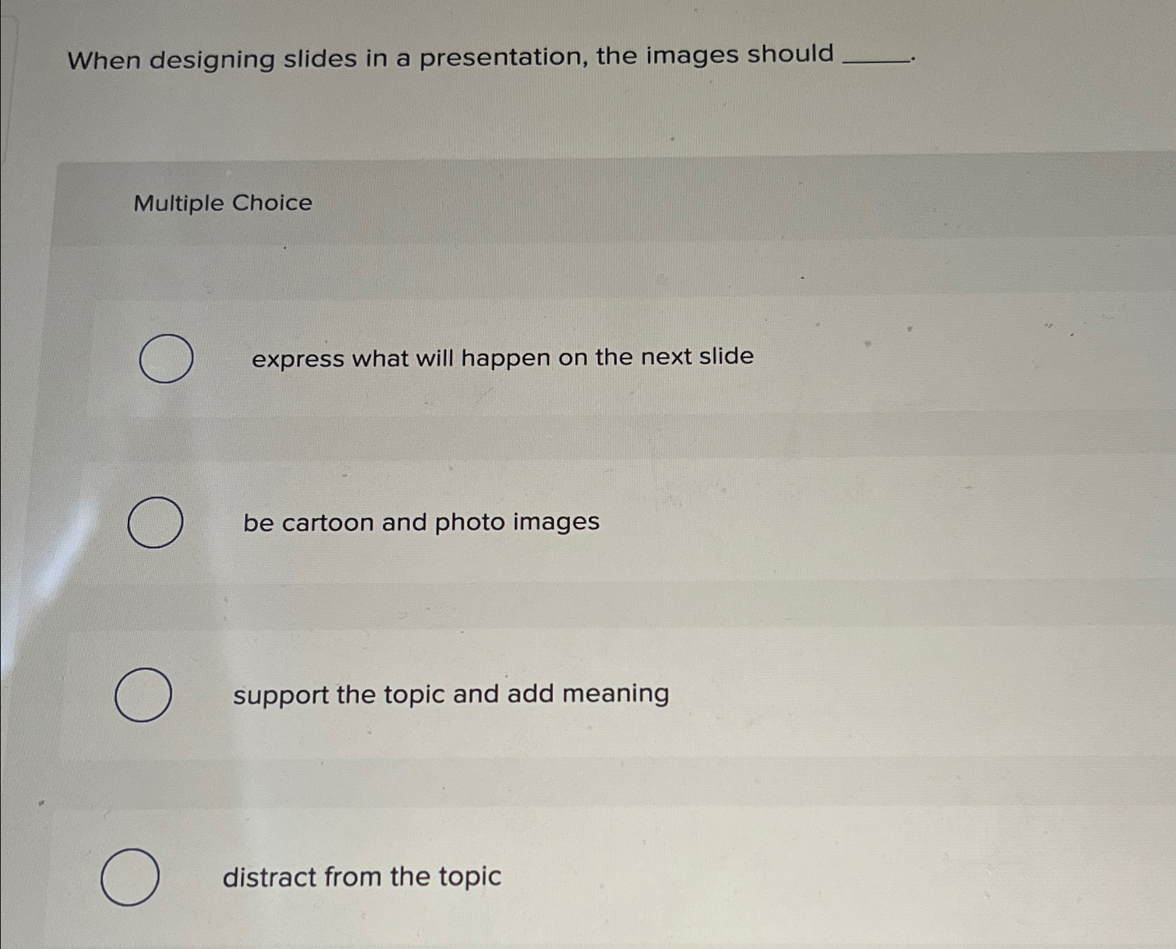  When designing slides in a presentation, the images should Multiple Choice