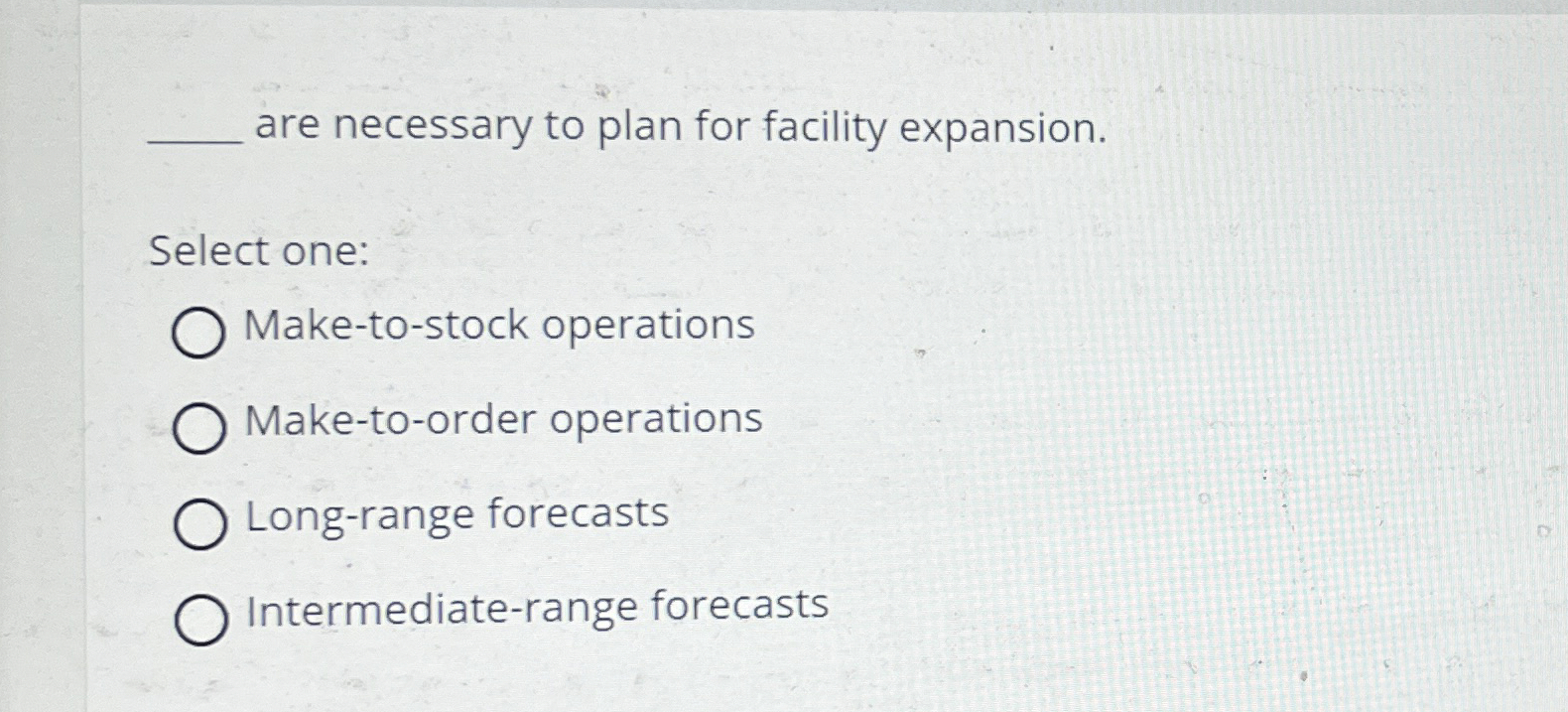  are necessary to plan for facility expansion. Select one: Make-to-stock operations