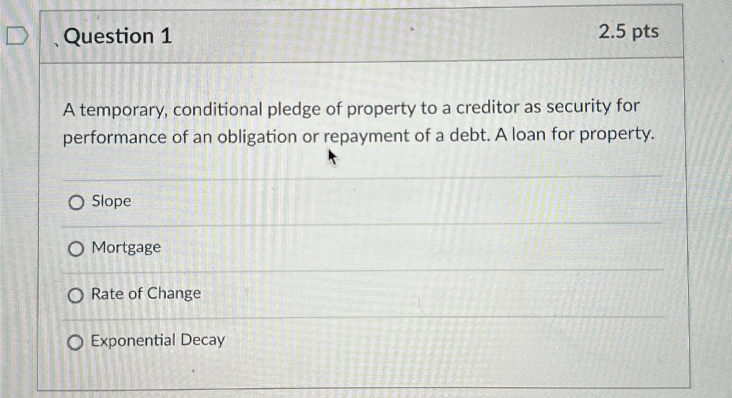  Question 1 2.5pts A temporary, conditional pledge of property to a