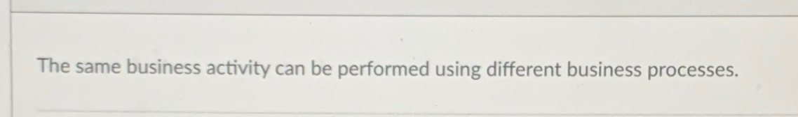  The same business activity can be performed using different business processes.