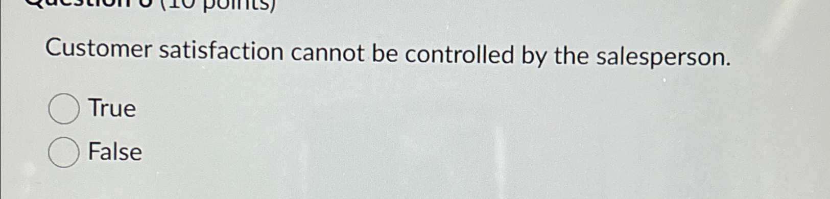  Customer satisfaction cannot be controlled by the salesperson. True False 