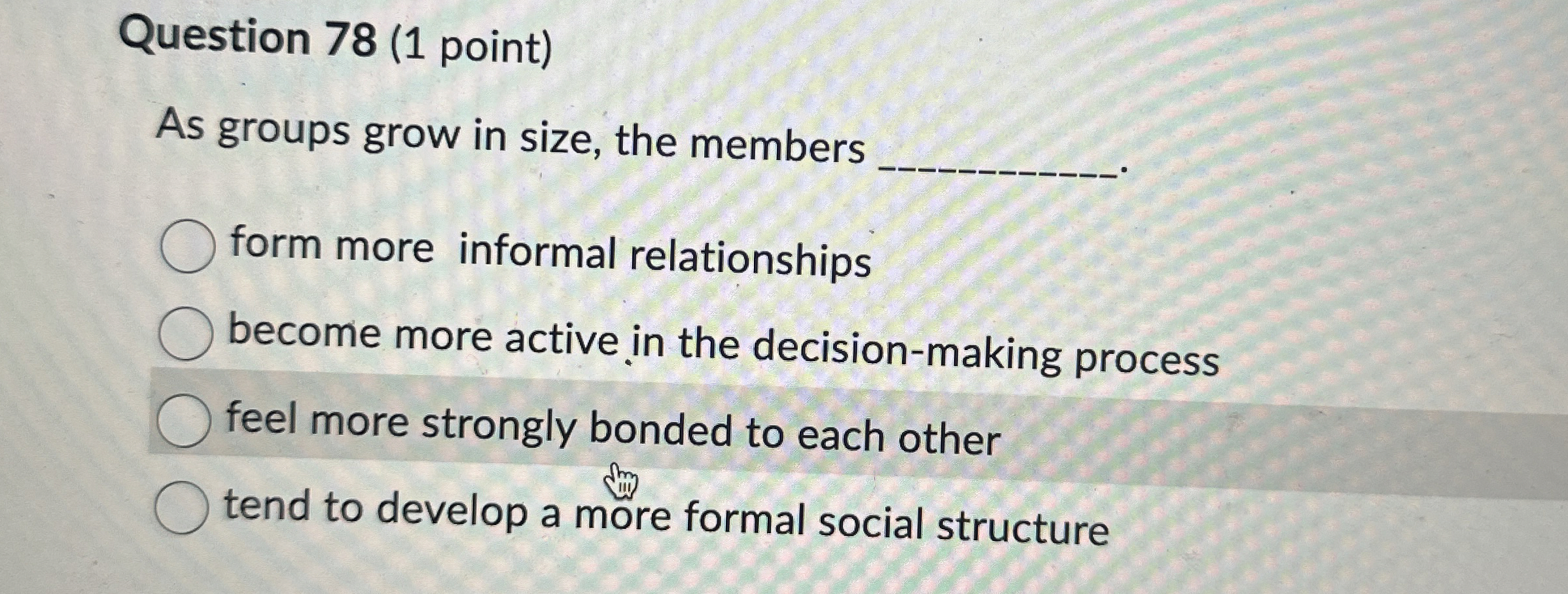  Question 78(1 point) As groups grow in size, the members form