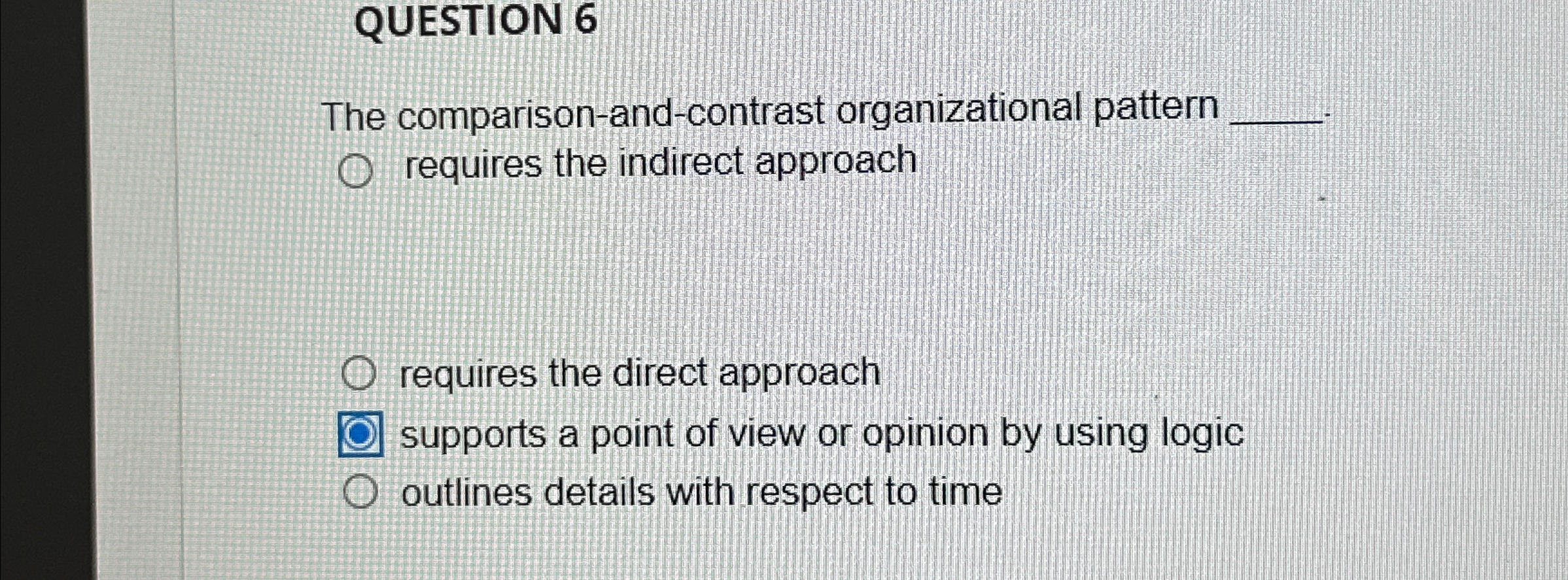  QUESTION 6 The comparison-and-contrast organizational pattern requires the indirect approach requires