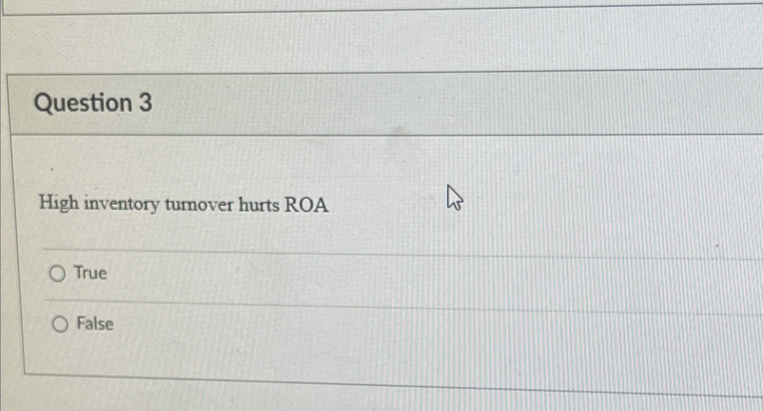  Question 3 High inventory turnover hurts ROA True False 