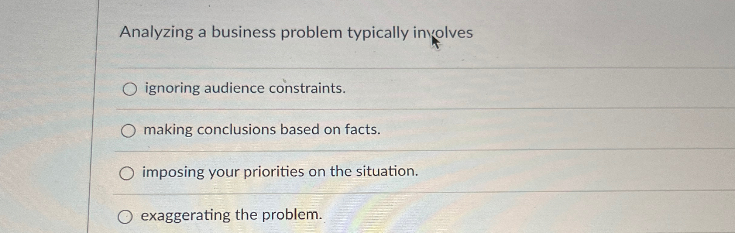  Analyzing a business problem typically inyolves ignoring audience constraints. making conclusions