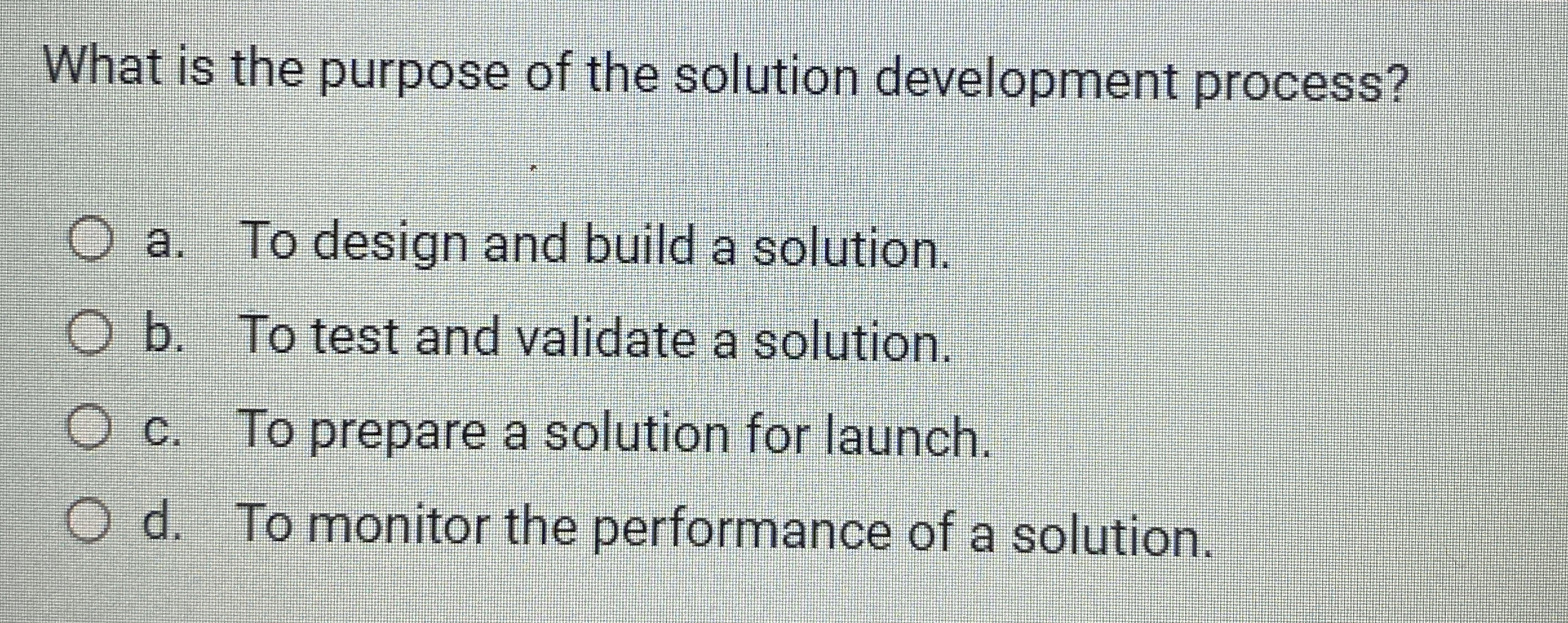  What is the purpose of the solution development process? a. To