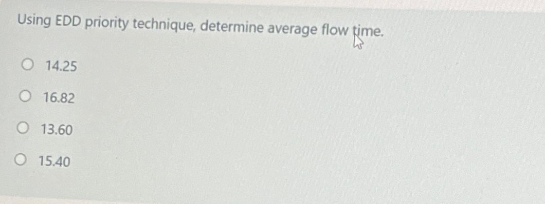  Using EDD priority technique, determine average flow time. 14.25 16.82 13.60