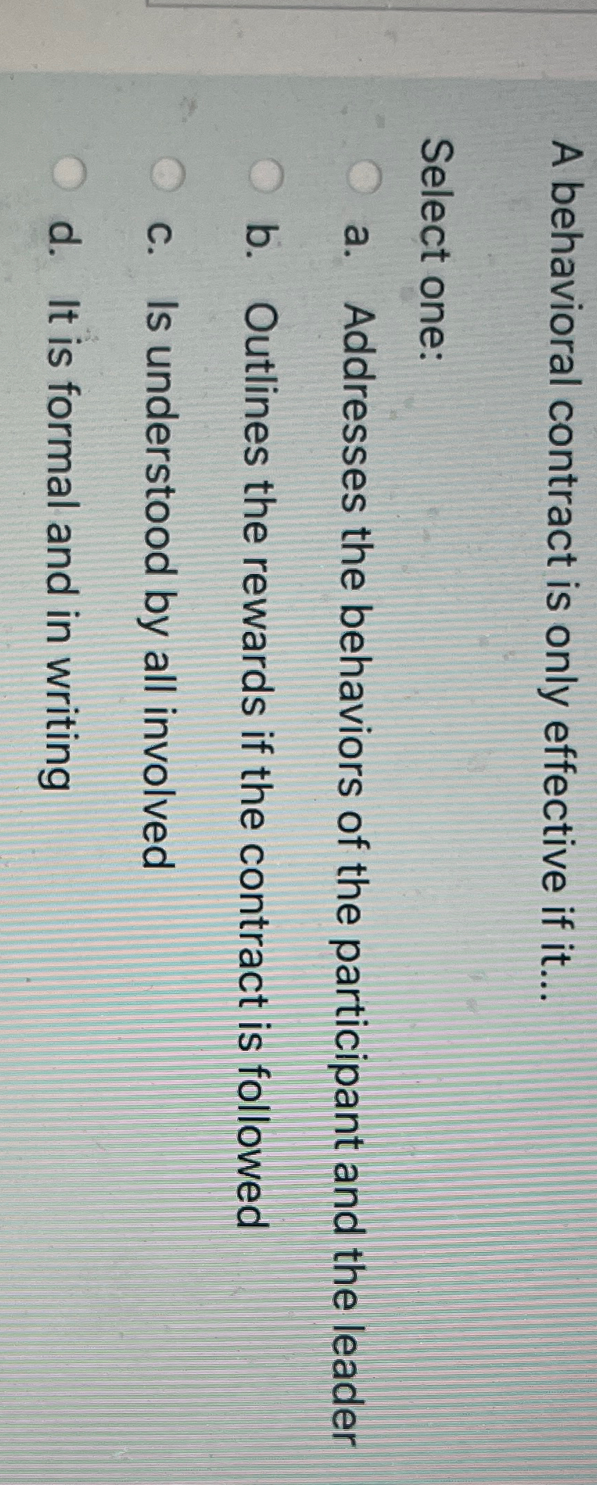  A behavioral contract is only effective if it... Select one: a.