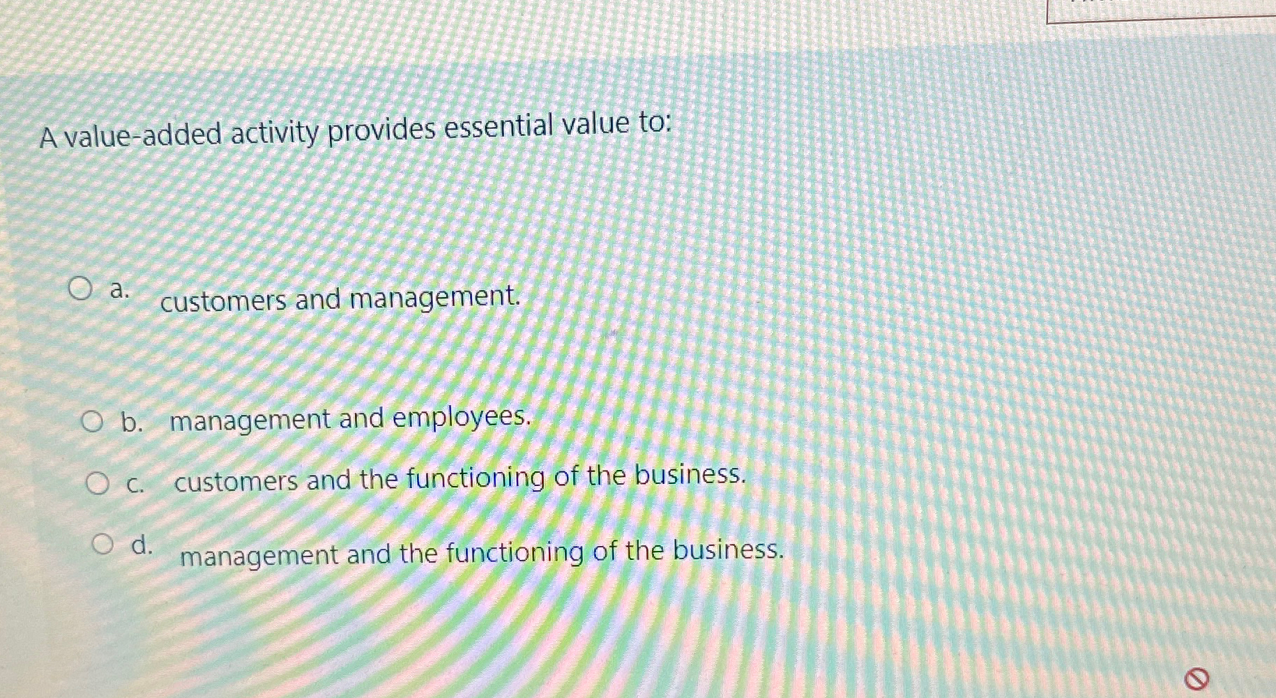  A value-added activity provides essential value to: a. customers and management.