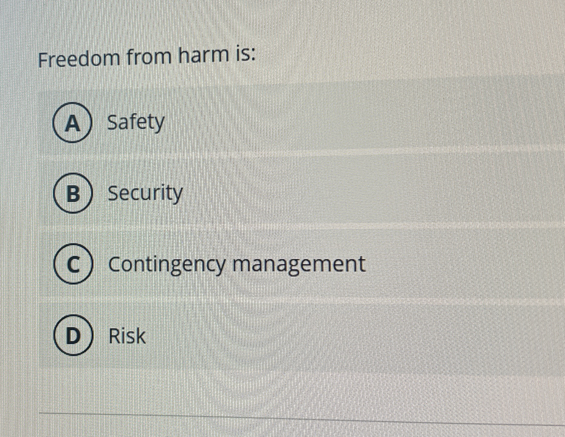  Freedom from harm is: Safety Security Contingency management Risk 