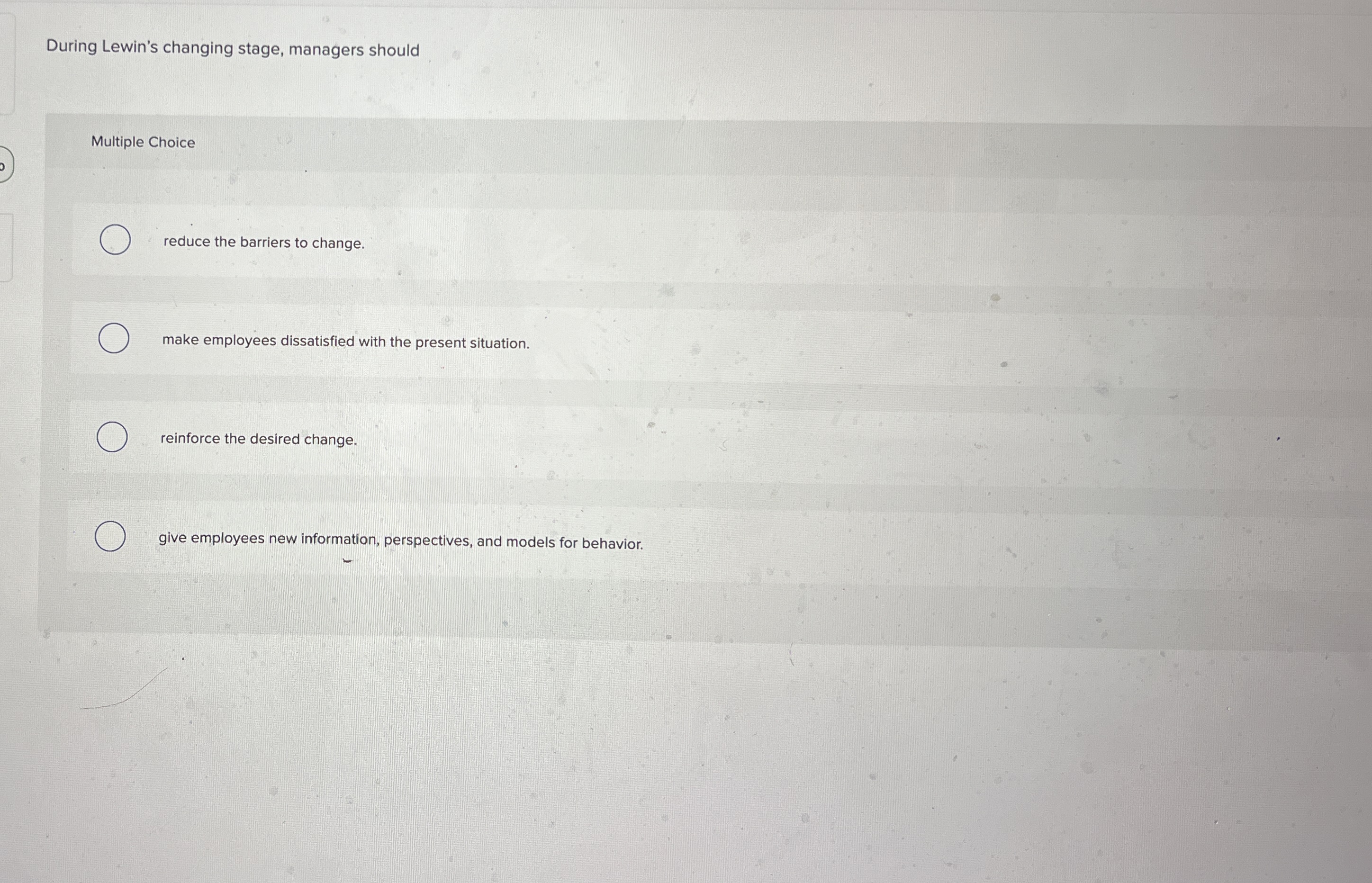  During Lewin's changing stage, managers should Multiple Choice reduce the barriers