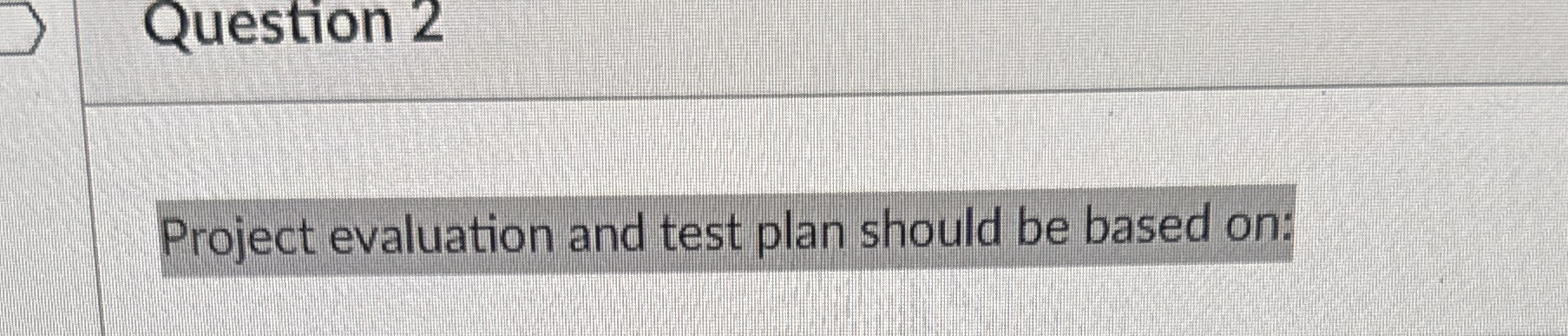  Question 2 Project evaluation and test plan should be based on: