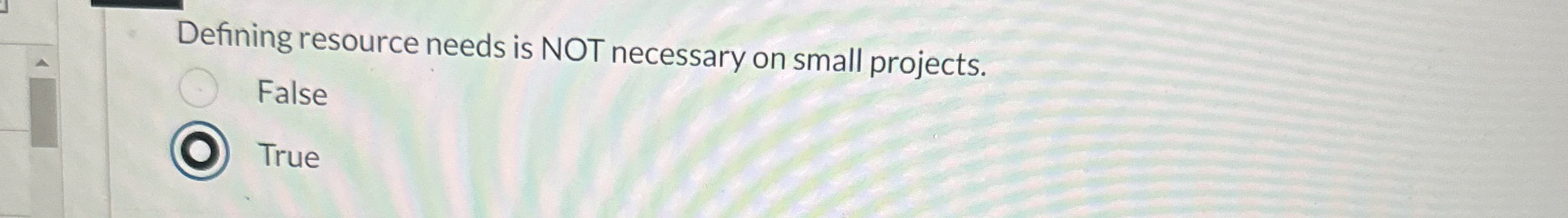  Defining resource needs is NOT necessary on small projects. False True